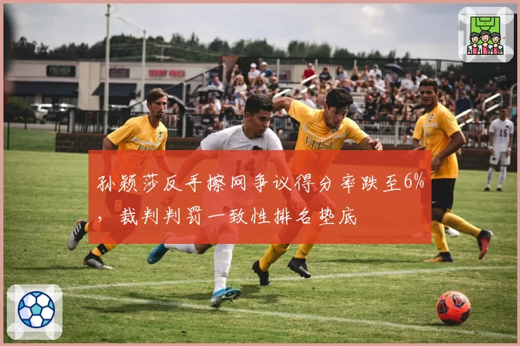 孙颖莎反手擦网争议得分率跌至6%，裁判判罚一致性排名垫底