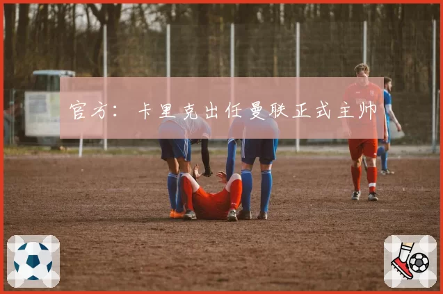 官方:卡里克出任曼联正式主帅