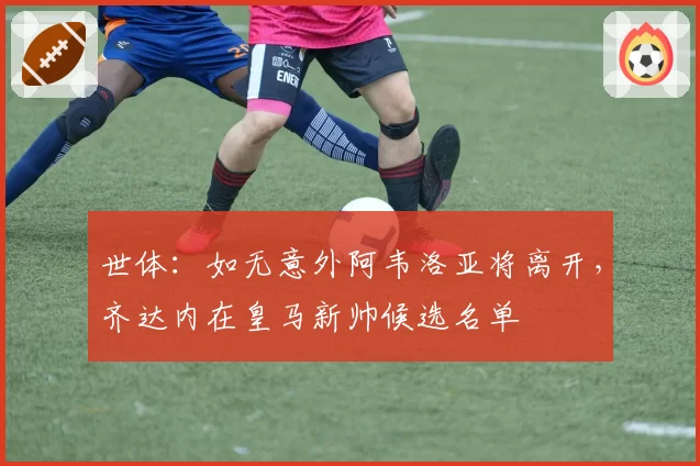 世体：如无意外阿韦洛亚将离开，齐达内在皇马新帅候选名单