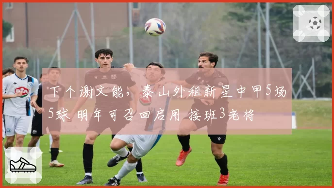 下个谢文能，泰山外租新星中甲5场5球 明年可召回启用 接班3老将