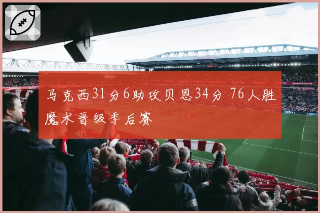 马克西31分6助攻贝恩34分 76人胜魔术晋级季后赛