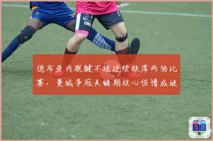 德布劳内跟腱不适连续缺席两场比赛,曼城争冠关键期核心伤情成谜遭媒体追问