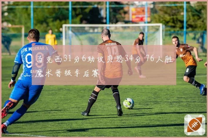 马克西31分6助攻贝恩34分 76人胜魔术晋级季后赛