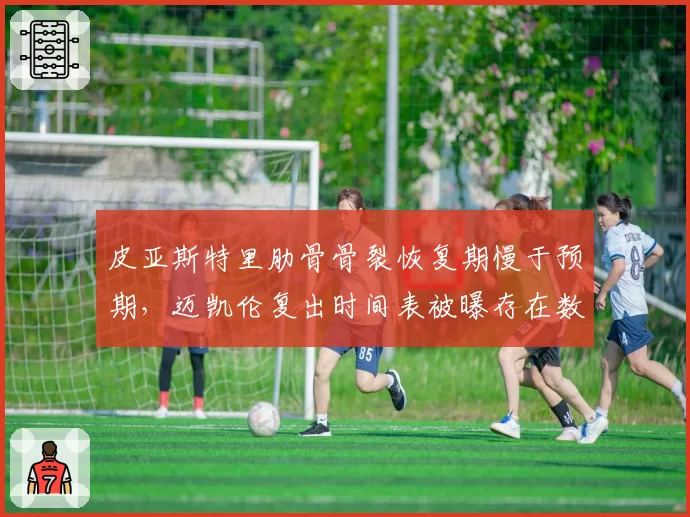 皮亚斯特里肋骨骨裂恢复期慢于预期，迈凯伦复出时间表被曝存在数据造假