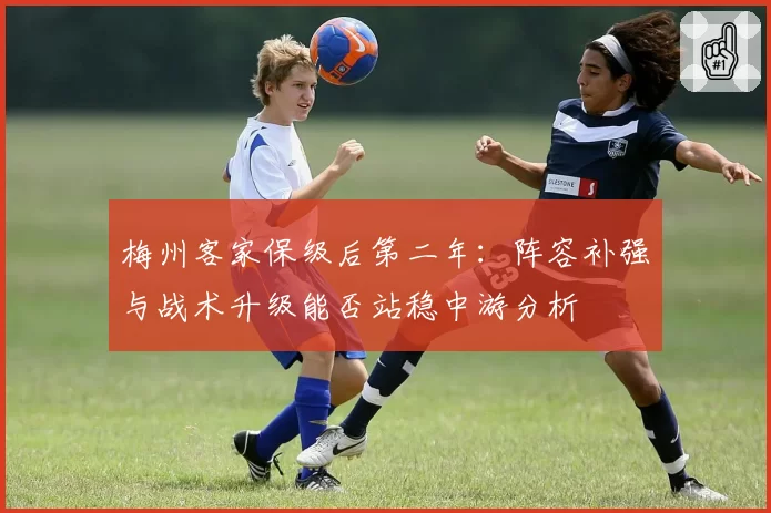 梅州客家保级后第二年：阵容补强与战术升级能否站稳中游分析