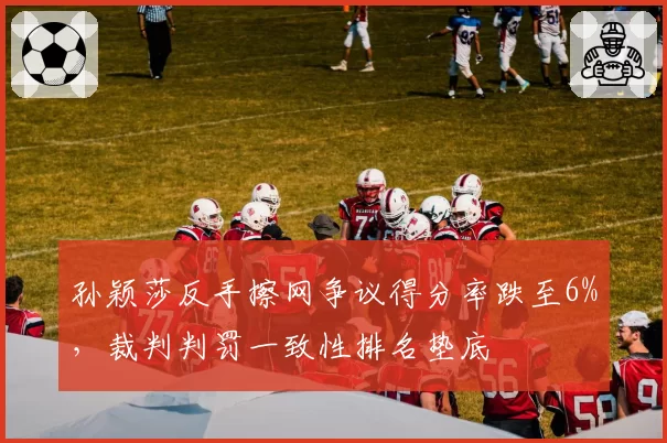 孙颖莎反手擦网争议得分率跌至6%,裁判判罚一致性排名垫底