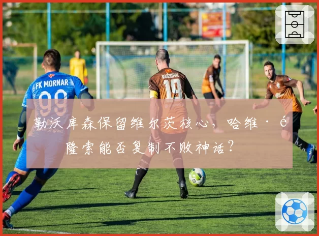 勒沃库森保留维尔茨核心，哈维·阿隆索能否复制不败神话？