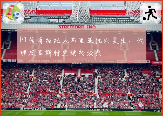 F1传奇经纪人布里亚托利复出,代理皮亚斯特里续约谈判