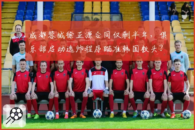 成都蓉城徐正源合同仅剩半年，俱乐部启动选帅程序瞄准韩国教头？