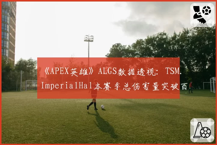 《APEX英雄》ALGS数据透视：TSM.ImperialHal本赛季总伤害量突破百万