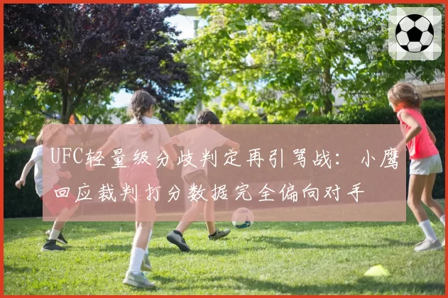 UFC轻量级分歧判定再引骂战:小鹰回应裁判打分数据完全偏向对手