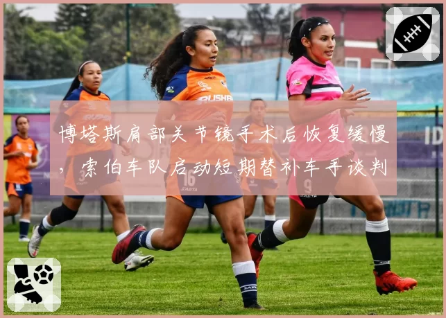 博塔斯肩部关节镜手术后恢复缓慢,索伯车队启动短期替补车手谈判