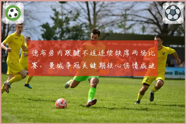 德布劳内跟腱不适连续缺席两场比赛,曼城争冠关键期核心伤情成谜遭媒体追问