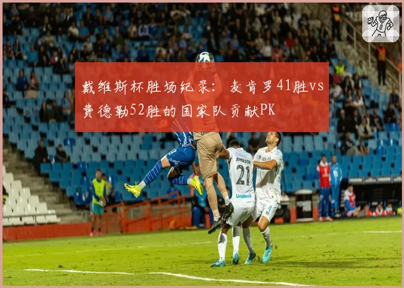 戴维斯杯胜场纪录：麦肯罗41胜vs费德勒52胜的国家队贡献PK