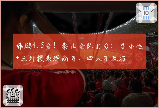 韩鹏4.5分!泰山全队打分:李小恒+三外援表现尚可,四人不及格