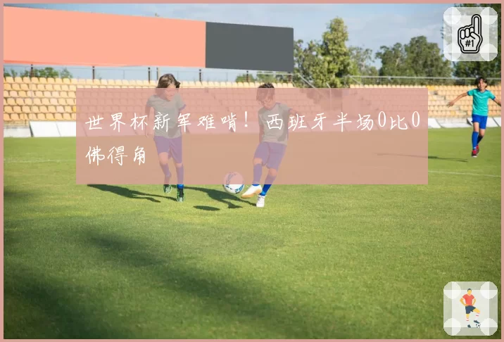世界杯新军难啃！西班牙半场0比0佛得角