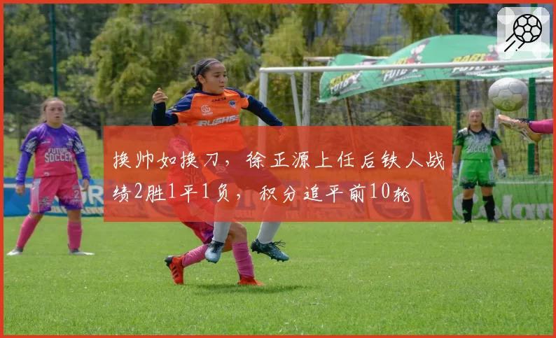 换帅如换刀,徐正源上任后铁人战绩2胜1平1负,积分追平前10轮