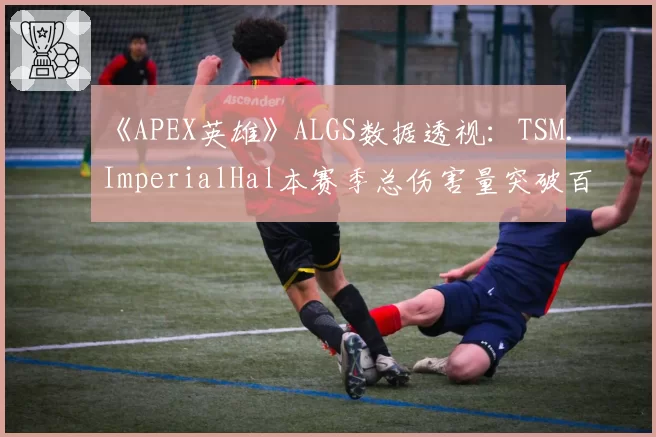 《APEX英雄》ALGS数据透视：TSM.ImperialHal本赛季总伤害量突破百万