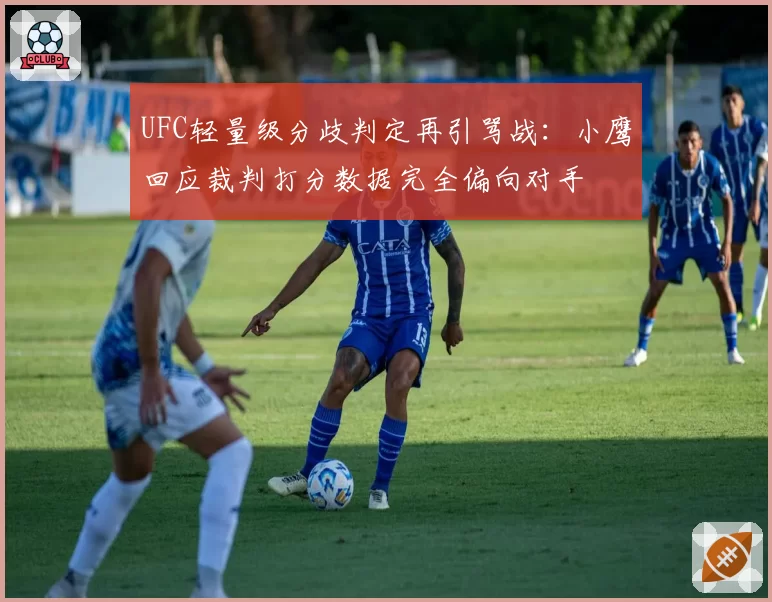 UFC轻量级分歧判定再引骂战:小鹰回应裁判打分数据完全偏向对手