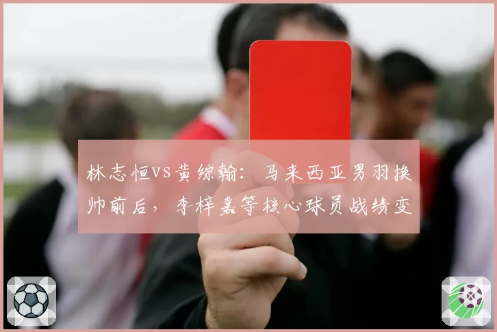 林志恒vs黄综翰:马来西亚男羽换帅前后,李梓嘉等核心球员战绩变化