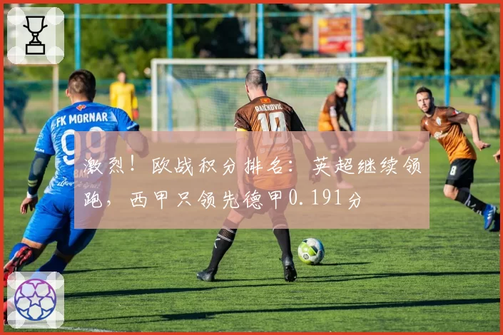 激烈！欧战积分排名：英超继续领跑，西甲只领先德甲0.191分