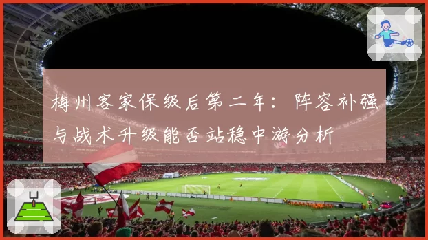 梅州客家保级后第二年：阵容补强与战术升级能否站稳中游分析