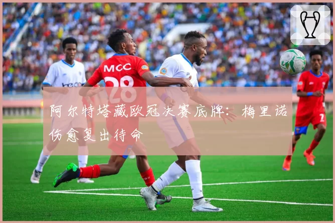 阿尔特塔藏欧冠决赛底牌:梅里诺伤愈复出待命