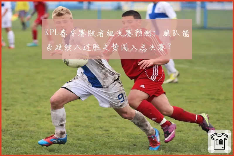 KPL春季赛败者组决赛预测:狼队能否延续八连胜之势闯入总决赛?