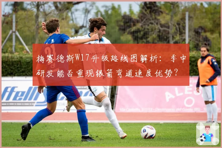 梅赛德斯W17升级路线图解析：季中研发能否重现银箭弯道速度优势？