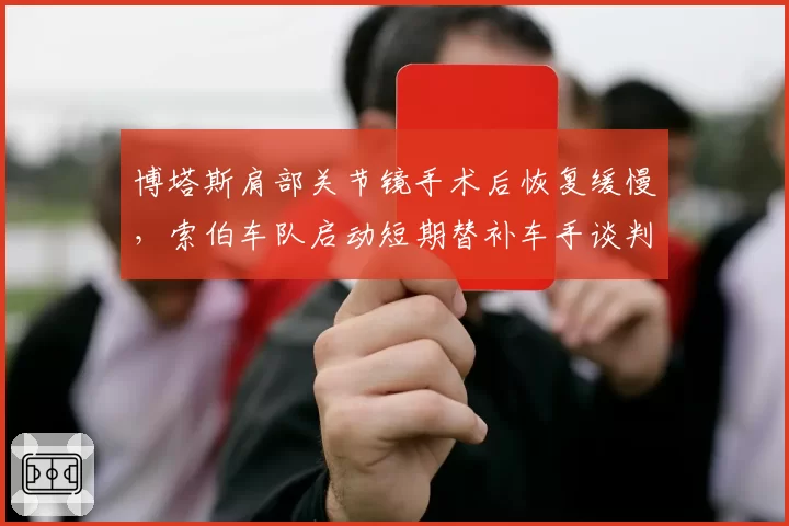 博塔斯肩部关节镜手术后恢复缓慢,索伯车队启动短期替补车手谈判