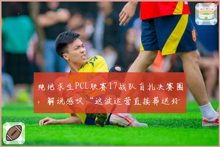绝地求生PCL联赛17战队盲扎决赛圈,解说感叹“这波运营直接葬送好局”