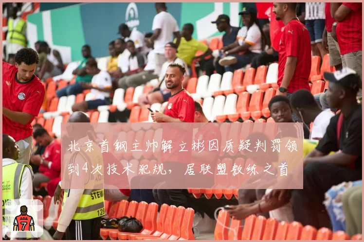 北京首钢主帅解立彬因质疑判罚领到4次技术犯规,居联盟教练之首