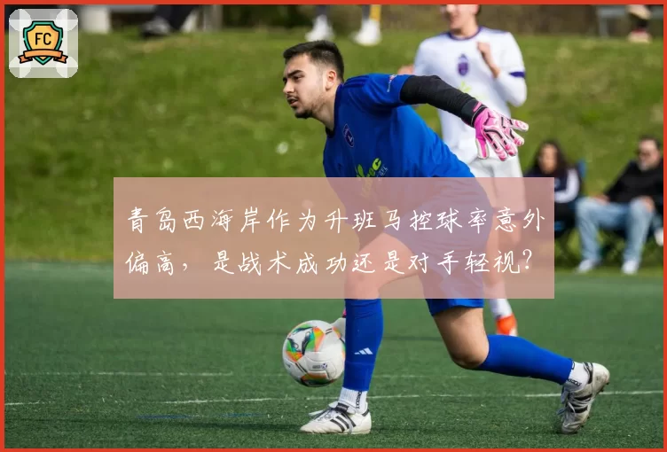 青岛西海岸作为升班马控球率意外偏高，是战术成功还是对手轻视？