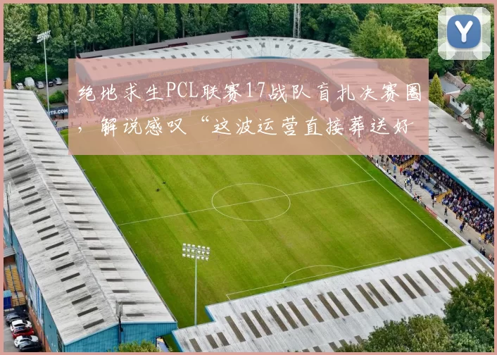 绝地求生PCL联赛17战队盲扎决赛圈，解说感叹“这波运营直接葬送好局”