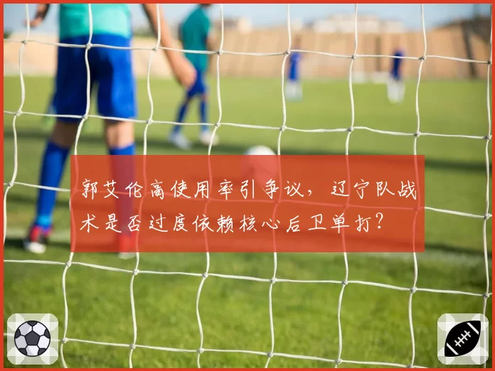 郭艾伦高使用率引争议，辽宁队战术是否过度依赖核心后卫单打？