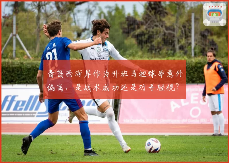 青岛西海岸作为升班马控球率意外偏高，是战术成功还是对手轻视？
